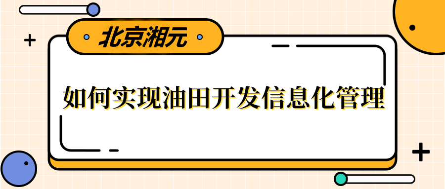 湘元如何实现油田开发信息化管理